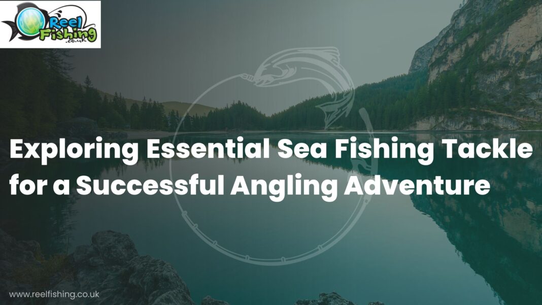 Exploring Essential Sea Fishing Tackle for a Successful Angling Adventure