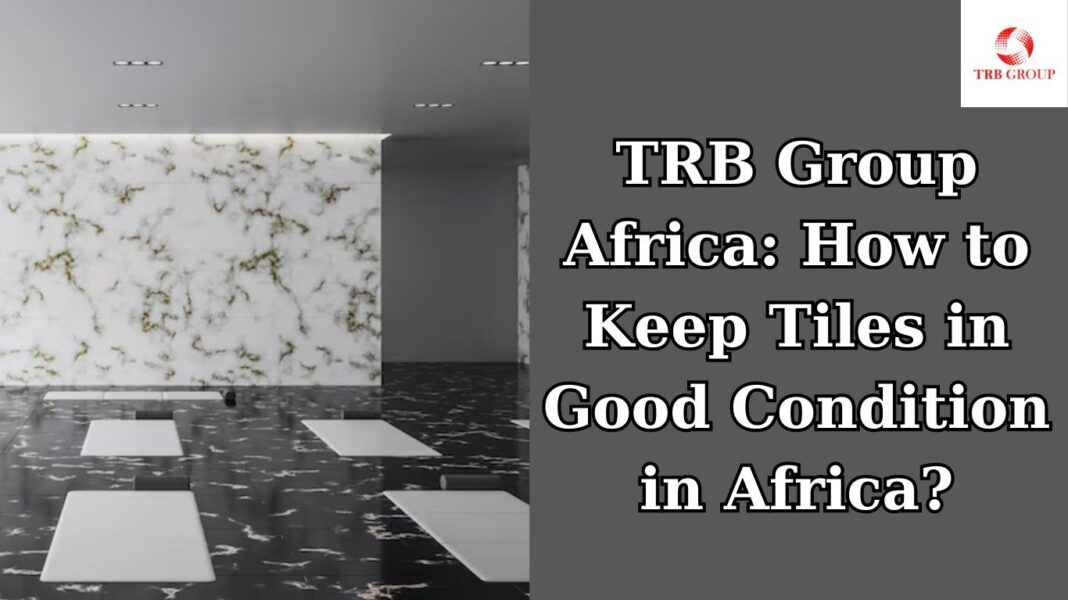 TRB Group Africa How to Keep Tiles in Good Condition in Africa